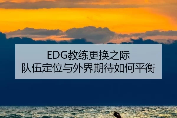 EDG教练更换之际 队伍定位与外界期待如何平衡