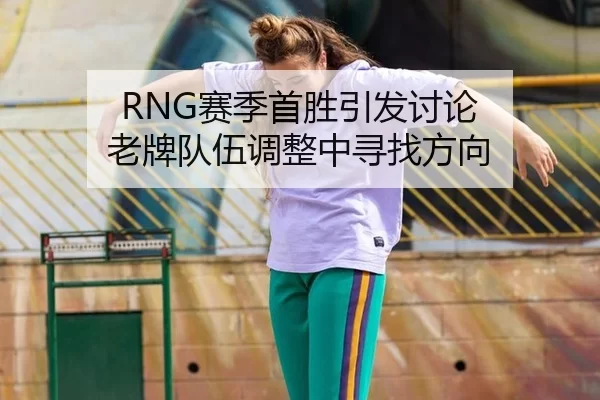 RNG赛季首胜引发讨论 老牌队伍调整中寻找方向